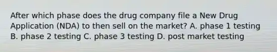 After which phase does the drug company file a New Drug Application (NDA) to then sell on the market? A. phase 1 testing B. phase 2 testing C. phase 3 testing D. post market testing