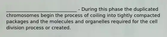 ______________________________ - During this phase the duplicated chromosomes begin the process of coiling into tightly compacted packages and the molecules and organelles required for the cell division process or created.