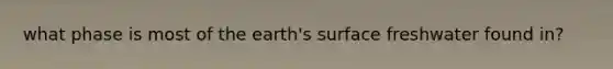 what phase is most of the earth's surface freshwater found in?