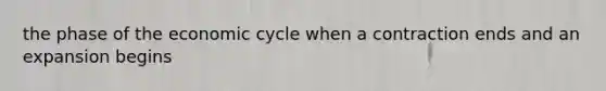 the phase of the economic cycle when a contraction ends and an expansion begins