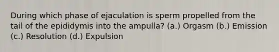 During which phase of ejaculation is sperm propelled from the tail of the epididymis into the ampulla? (a.) Orgasm (b.) Emission (c.) Resolution (d.) Expulsion