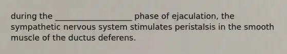 during the ___________________ phase of ejaculation, the sympathetic nervous system stimulates peristalsis in the smooth muscle of the ductus deferens.