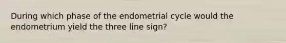 During which phase of the endometrial cycle would the endometrium yield the three line sign?