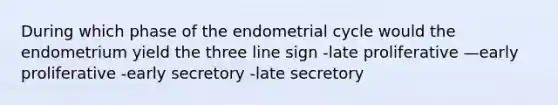 During which phase of the endometrial cycle would the endometrium yield the three line sign -late proliferative —early proliferative -early secretory -late secretory