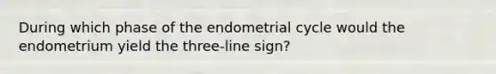 During which phase of the endometrial cycle would the endometrium yield the three-line sign?