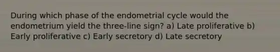 During which phase of the endometrial cycle would the endometrium yield the three-line sign? a) Late proliferative b) Early proliferative c) Early secretory d) Late secretory