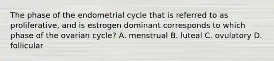 The phase of the endometrial cycle that is referred to as proliferative, and is estrogen dominant corresponds to which phase of the ovarian cycle? A. menstrual B. luteal C. ovulatory D. follicular