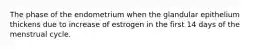 The phase of the endometrium when the glandular epithelium thickens due to increase of estrogen in the first 14 days of the menstrual cycle.