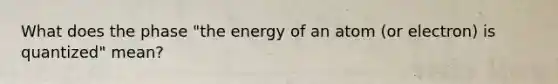 What does the phase "the energy of an atom (or electron) is quantized" mean?