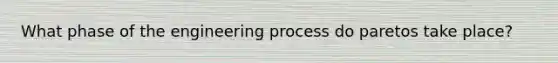 What phase of the engineering process do paretos take place?