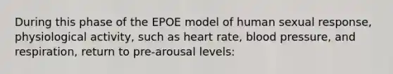 During this phase of the EPOE model of human sexual response, physiological activity, such as heart rate, blood pressure, and respiration, return to pre-arousal levels: