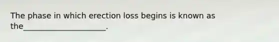 The phase in which erection loss begins is known as the_____________________.