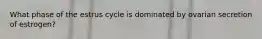 What phase of the estrus cycle is dominated by ovarian secretion of estrogen?