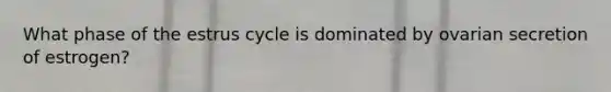 What phase of the estrus cycle is dominated by ovarian secretion of estrogen?