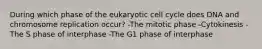 During which phase of the eukaryotic cell cycle does DNA and chromosome replication occur? -The mitotic phase -Cytokinesis -The S phase of interphase -The G1 phase of interphase