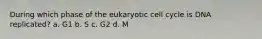 During which phase of the eukaryotic cell cycle is DNA replicated? a. G1 b. S c. G2 d. M