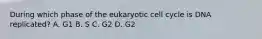 During which phase of the eukaryotic cell cycle is DNA replicated? A. G1 B. S C. G2 D. G2