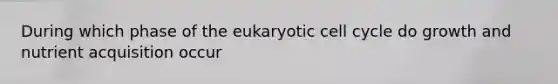 During which phase of the eukaryotic cell cycle do growth and nutrient acquisition occur