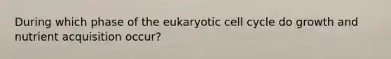 During which phase of the eukaryotic cell cycle do growth and nutrient acquisition occur?