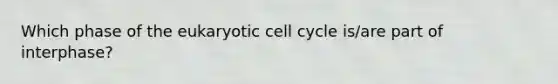 Which phase of the eukaryotic cell cycle is/are part of interphase?