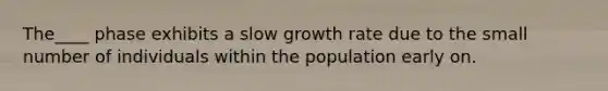 The____ phase exhibits a slow growth rate due to the small number of individuals within the population early on.