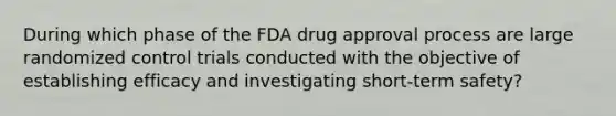 During which phase of the FDA drug approval process are large randomized control trials conducted with the objective of establishing efficacy and investigating short-term safety?