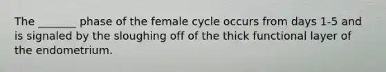 The _______ phase of the female cycle occurs from days 1-5 and is signaled by the sloughing off of the thick functional layer of the endometrium.