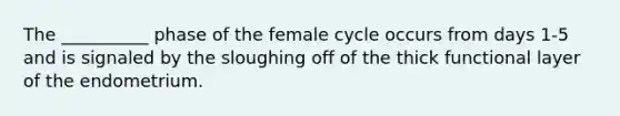 The __________ phase of the female cycle occurs from days 1-5 and is signaled by the sloughing off of the thick functional layer of the endometrium.