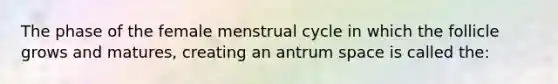 The phase of the female menstrual cycle in which the follicle grows and matures, creating an antrum space is called the: