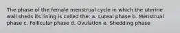 The phase of the female menstrual cycle in which the uterine wall sheds its lining is called the: a. Luteal phase b. Menstrual phase c. Follicular phase d. Ovulation e. Shedding phase