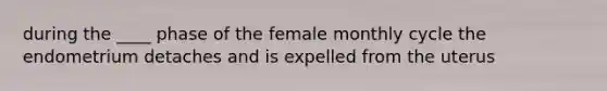 during the ____ phase of the female monthly cycle the endometrium detaches and is expelled from the uterus