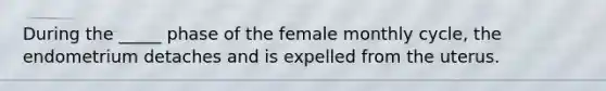 During the _____ phase of the female monthly cycle, the endometrium detaches and is expelled from the uterus.