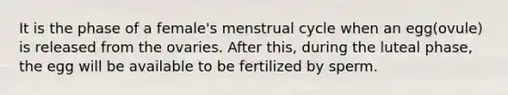 It is the phase of a female's menstrual cycle when an egg(ovule) is released from the ovaries. After this, during the luteal phase, the egg will be available to be fertilized by sperm.