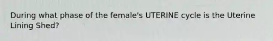 During what phase of the female's UTERINE cycle is the Uterine Lining Shed?