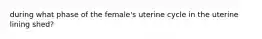 during what phase of the female's uterine cycle in the uterine lining shed?