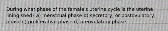 During what phase of the female's uterine cycle is the uterine lining shed? a) menstrual phase b) secretory, or postovulatory, phase c) proliferative phase d) preovulatory phase