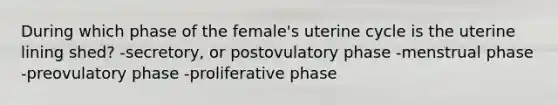 During which phase of the female's uterine cycle is the uterine lining shed? -secretory, or postovulatory phase -menstrual phase -preovulatory phase -proliferative phase