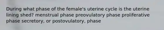 During what phase of the female's uterine cycle is the uterine lining shed? menstrual phase preovulatory phase proliferative phase secretory, or postovulatory, phase