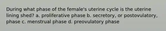 During what phase of the female's uterine cycle is the uterine lining shed? a. proliferative phase b. secretory, or postovulatory, phase c. menstrual phase d. preovulatory phase