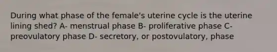 During what phase of the female's uterine cycle is the uterine lining shed? A- menstrual phase B- proliferative phase C- preovulatory phase D- secretory, or postovulatory, phase