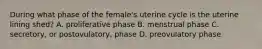 During what phase of the female's uterine cycle is the uterine lining shed? A. proliferative phase B. menstrual phase C. secretory, or postovulatory, phase D. preovulatory phase