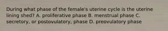 During what phase of the female's uterine cycle is the uterine lining shed? A. proliferative phase B. menstrual phase C. secretory, or postovulatory, phase D. preovulatory phase