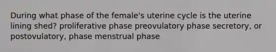 During what phase of the female's uterine cycle is the uterine lining shed? proliferative phase preovulatory phase secretory, or postovulatory, phase menstrual phase