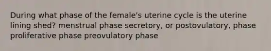 During what phase of the female's uterine cycle is the uterine lining shed? menstrual phase secretory, or postovulatory, phase proliferative phase preovulatory phase