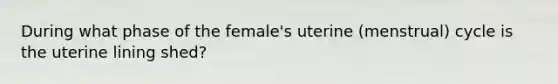 During what phase of the female's uterine (menstrual) cycle is the uterine lining shed?