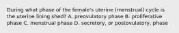 During what phase of the female's uterine (menstrual) cycle is the uterine lining shed? A. preovulatory phase B. proliferative phase C. menstrual phase D. secretory, or postovulatory, phase