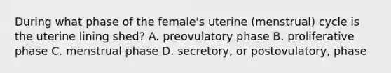 During what phase of the female's uterine (menstrual) cycle is the uterine lining shed? A. preovulatory phase B. proliferative phase C. menstrual phase D. secretory, or postovulatory, phase