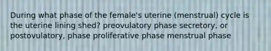 During what phase of the female's uterine (menstrual) cycle is the uterine lining shed? preovulatory phase secretory, or postovulatory, phase proliferative phase menstrual phase