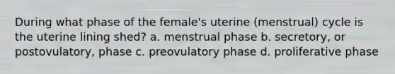 During what phase of the female's uterine (menstrual) cycle is the uterine lining shed? a. menstrual phase b. secretory, or postovulatory, phase c. preovulatory phase d. proliferative phase