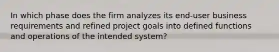 In which phase does the firm analyzes its end-user business requirements and refined project goals into defined functions and operations of the intended system?